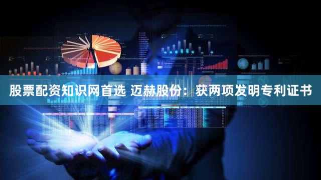 股票配资知识网首选 迈赫股份：获两项发明专利证书