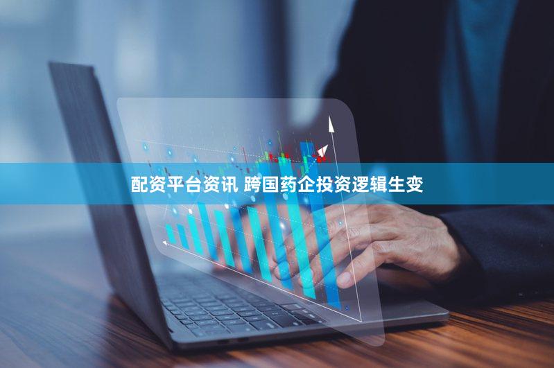 配资平台资讯 跨国药企投资逻辑生变