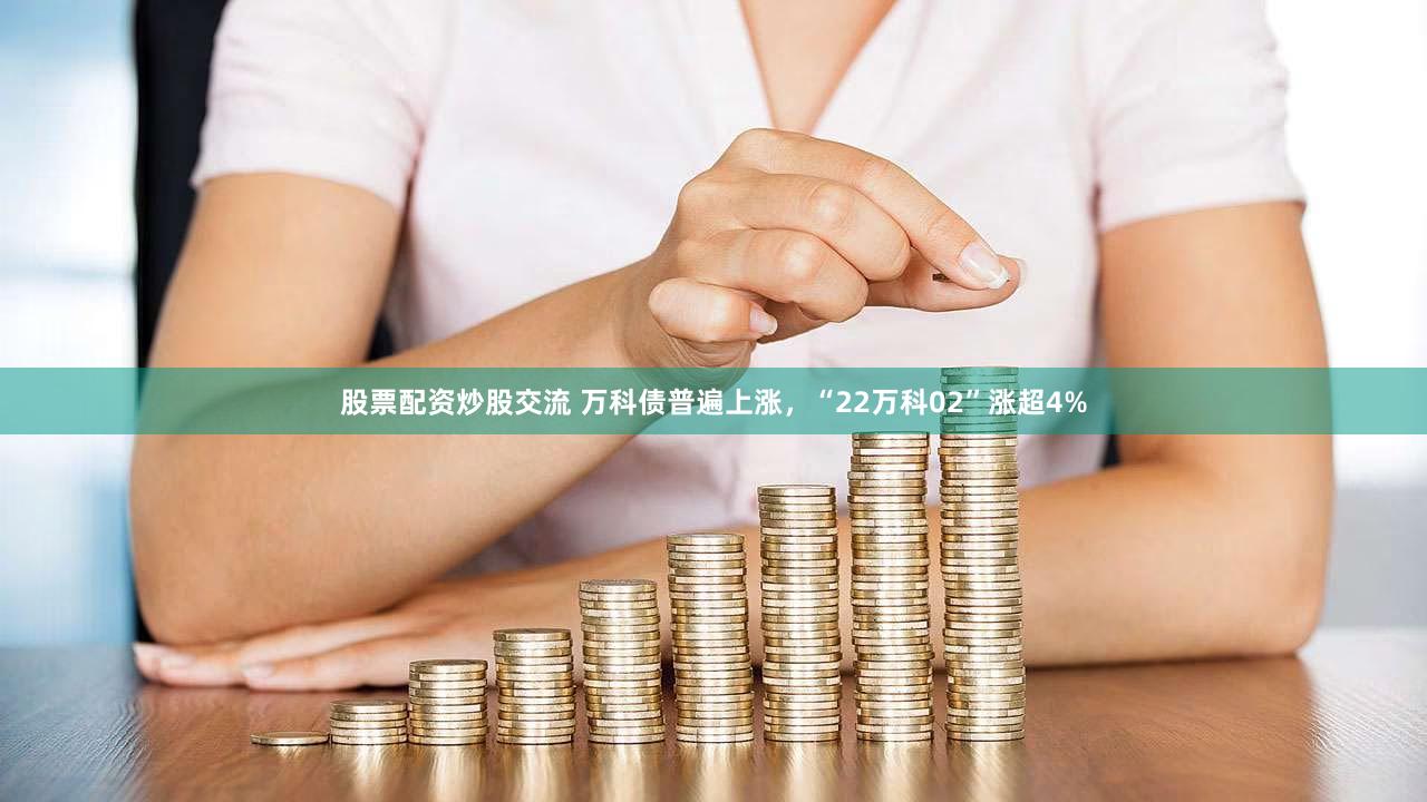 股票配资炒股交流 万科债普遍上涨，“22万科02”涨超4%