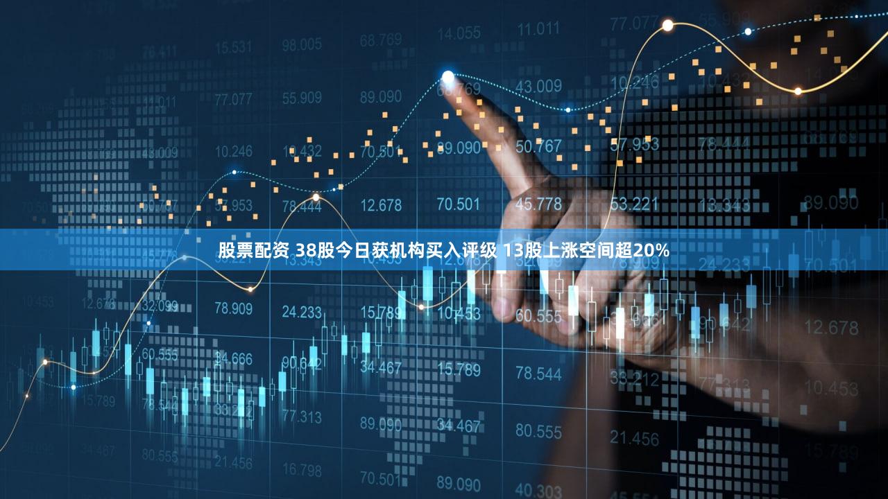 股票配资 38股今日获机构买入评级 13股上涨空间超20%