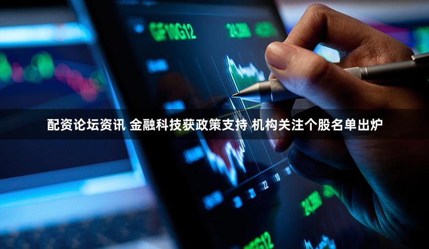 配资论坛资讯 金融科技获政策支持 机构关注个股名单出炉