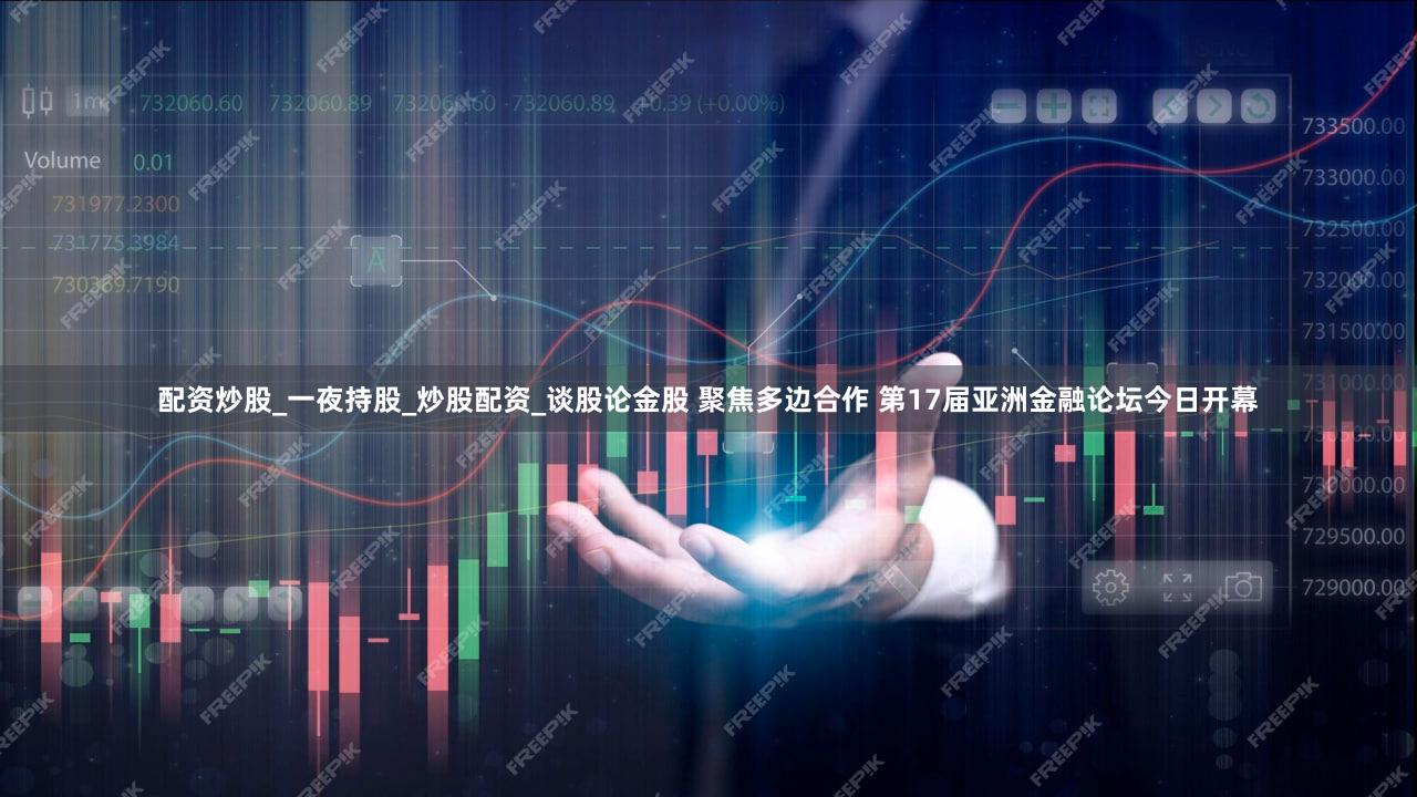 配资炒股_一夜持股_炒股配资_谈股论金股 聚焦多边合作 第17届亚洲金融论坛今日开幕