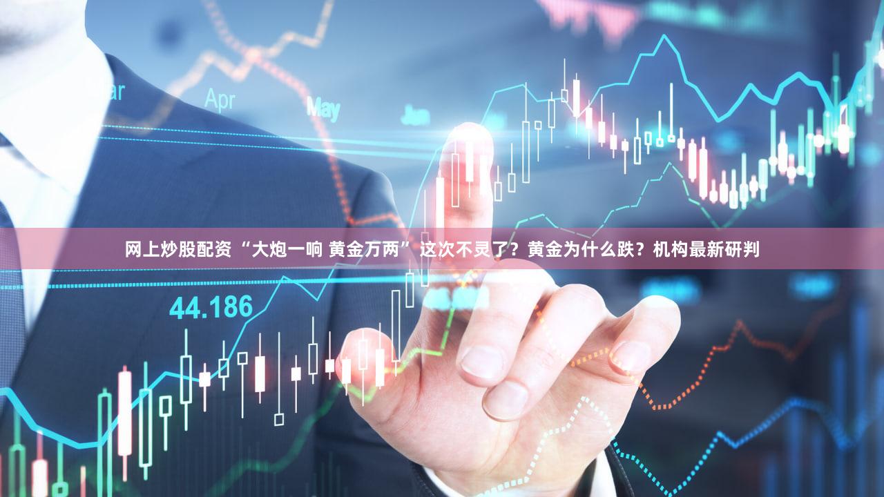网上炒股配资 “大炮一响 黄金万两” 这次不灵了？黄金为什么跌？机构最新研判