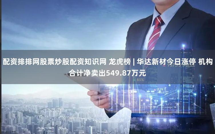 配资排排网股票炒股配资知识网 龙虎榜 | 华达新材今日涨停 机构合计净卖出549.87万元