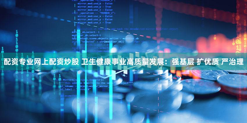配资专业网上配资炒股 卫生健康事业高质量发展：强基层 扩优质 严治理