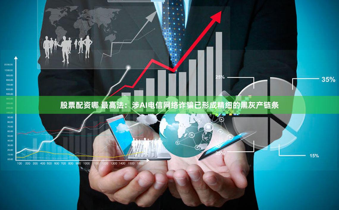股票配资哪 最高法：涉AI电信网络诈骗已形成精细的黑灰产链条
