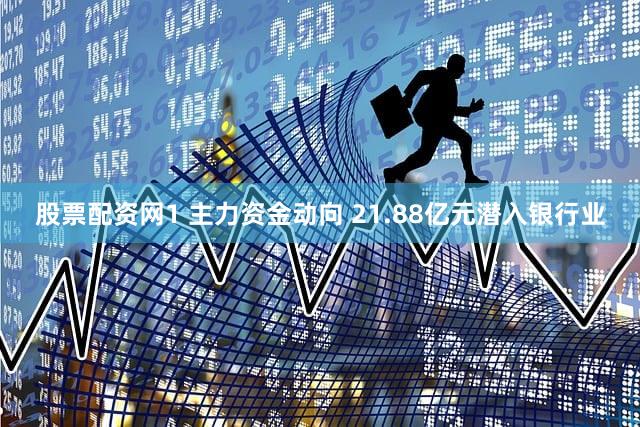 股票配资网1 主力资金动向 21.88亿元潜入银行业