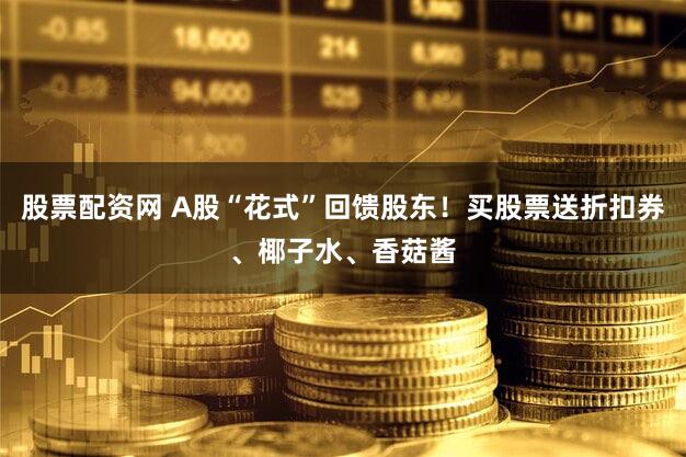 股票配资网 A股“花式”回馈股东！买股票送折扣券、椰子水、香菇酱