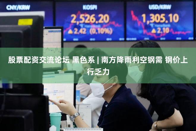 股票配资交流论坛 黑色系 | 南方降雨利空钢需 钢价上行乏力