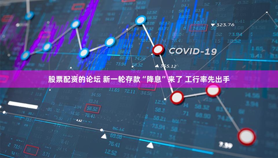 股票配资的论坛 新一轮存款“降息”来了 工行率先出手