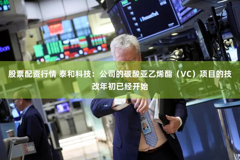 股票配资行情 泰和科技：公司的碳酸亚乙烯酯（VC）项目的技改年初已经开始