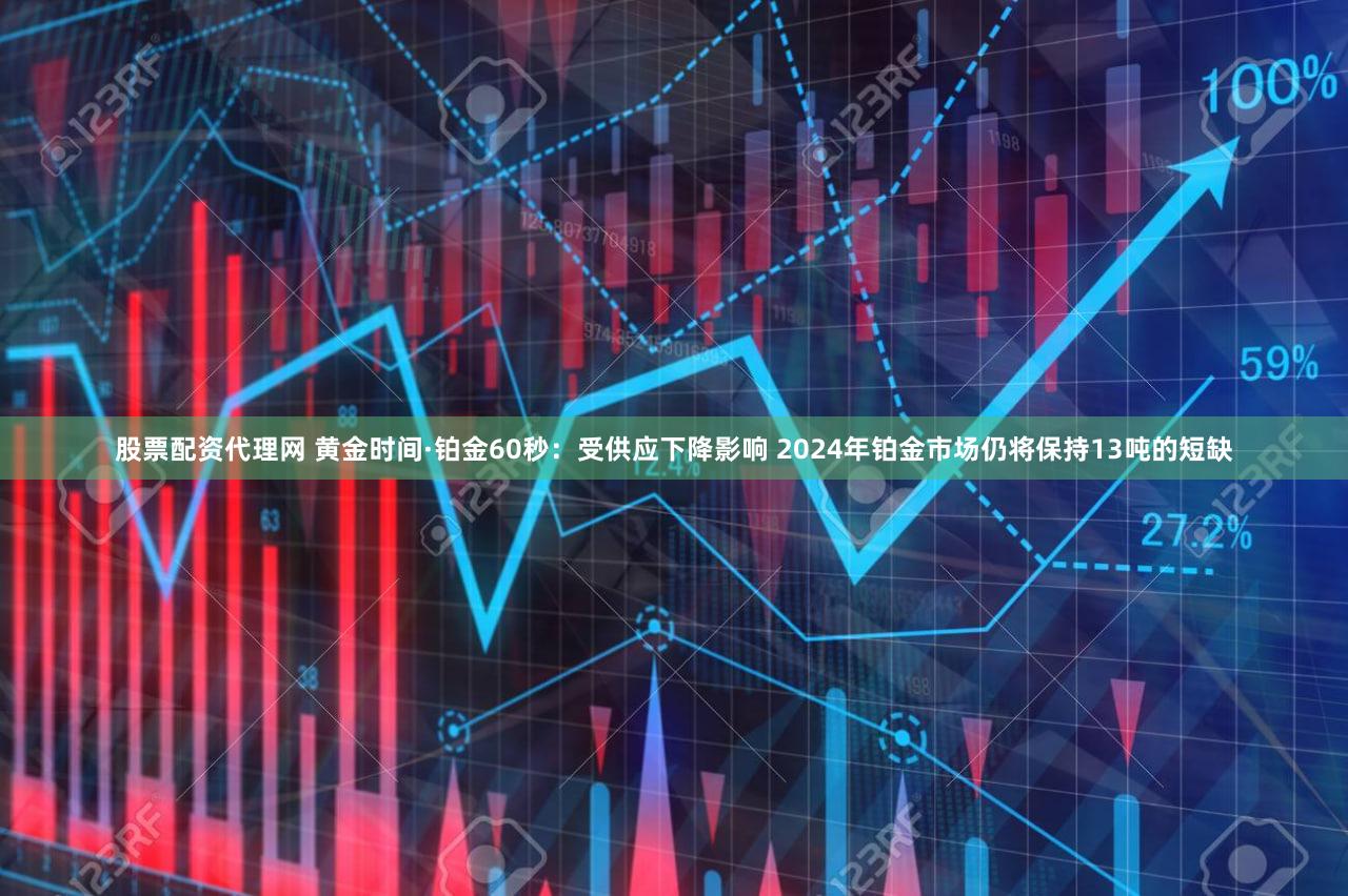 股票配资代理网 黄金时间·铂金60秒：受供应下降影响 2024年铂金市场仍将保持13吨的短缺