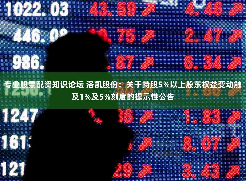 专业股票配资知识论坛 洛凯股份：关于持股5%以上股东权益变动触及1%及5%刻度的提示性公告