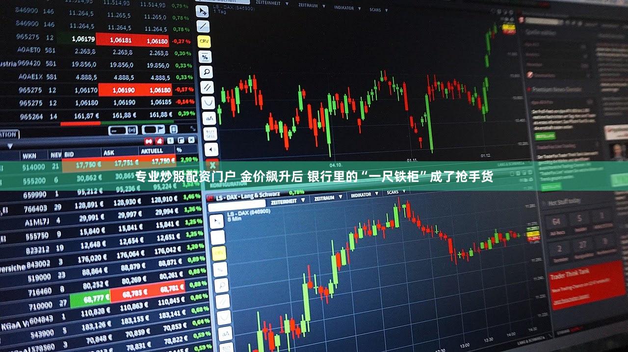 专业炒股配资门户 金价飙升后 银行里的“一尺铁柜”成了抢手货