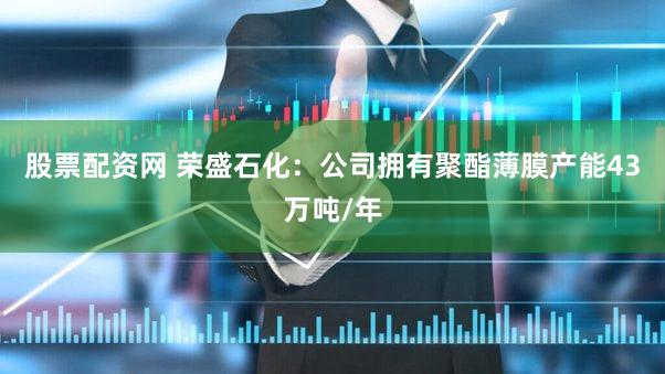股票配资网 荣盛石化：公司拥有聚酯薄膜产能43万吨/年