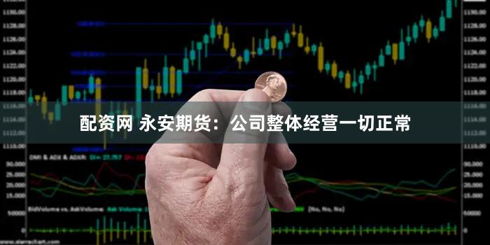 配资网 永安期货:公司整体经营一切正常