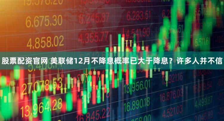 股票配资官网 美联储12月不降息概率已大于降息?许多人并不信