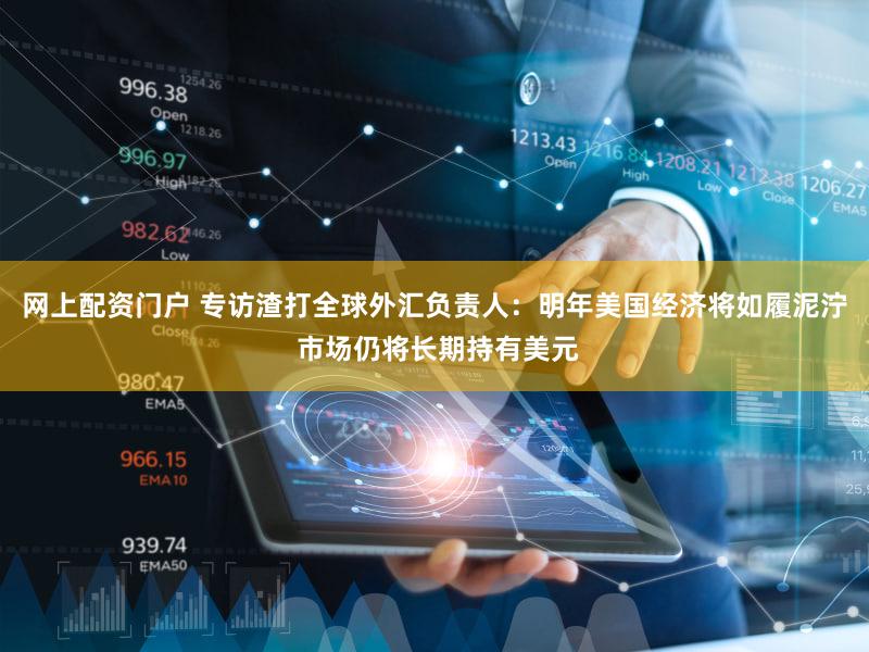 网上配资门户 专访渣打全球外汇负责人：明年美国经济将如履泥泞 市场仍将长期持有美元