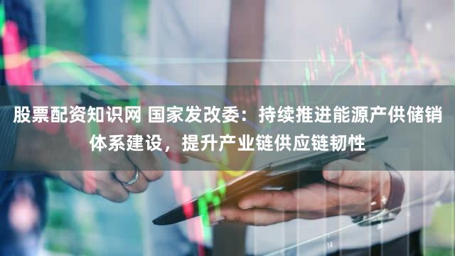 股票配资知识网 国家发改委：持续推进能源产供储销体系建设，提升产业链供应链韧性