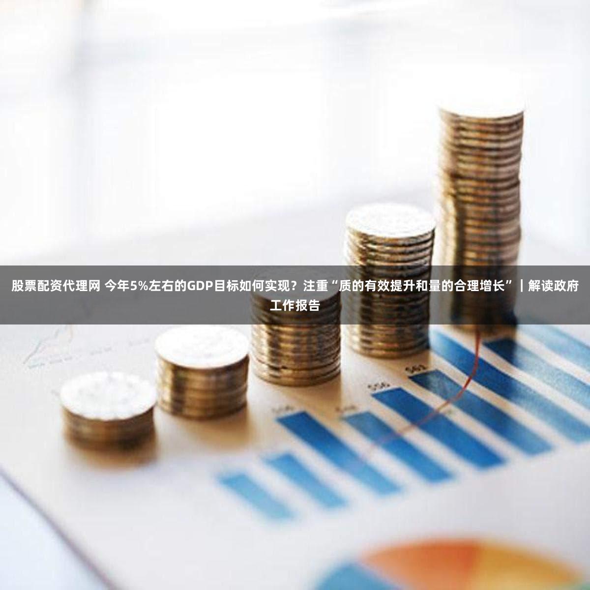 股票配资代理网 今年5%左右的GDP目标如何实现？注重“质的有效提升和量的合理增长”｜解读政府工作报告