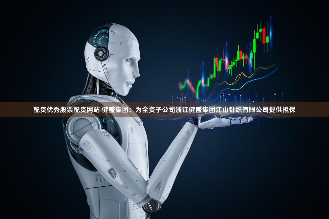 配资优秀股票配资网站 健盛集团：为全资子公司浙江健盛集团江山针织有限公司提供担保