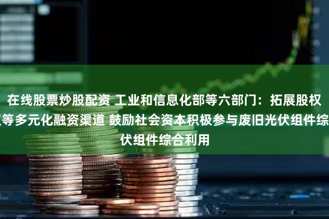 在线股票炒股配资 工业和信息化部等六部门：拓展股权、债权等多元化融资渠道 鼓励社会资本积极参与废旧光伏组件综合利用