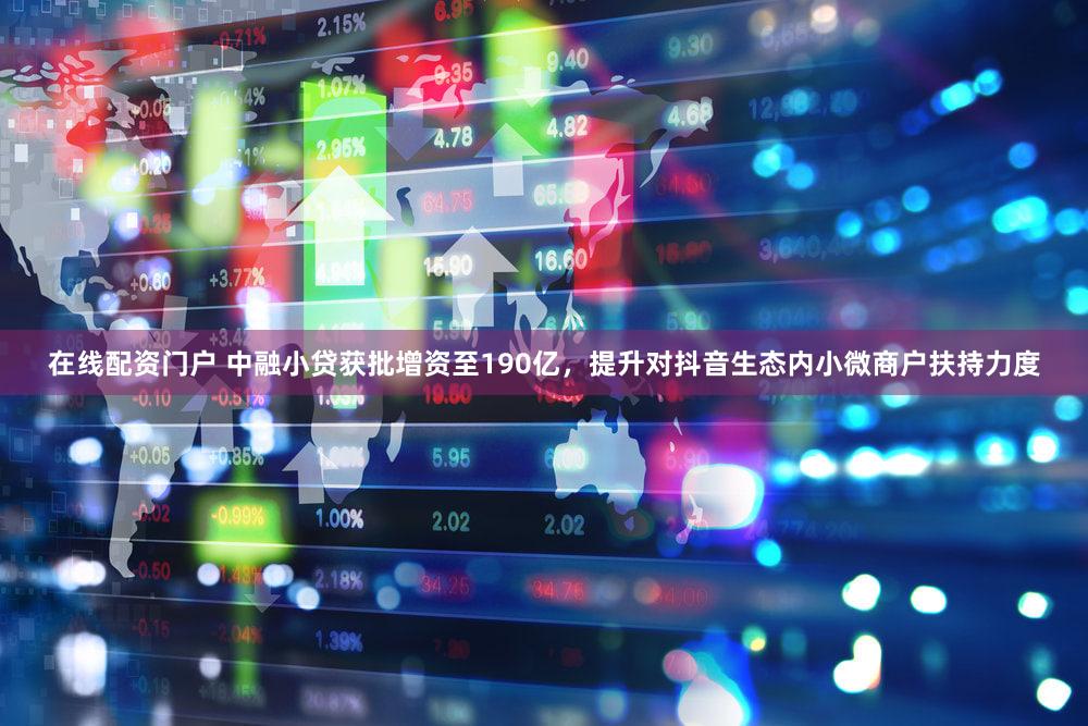 在线配资门户 中融小贷获批增资至190亿，提升对抖音生态内小微商户扶持力度