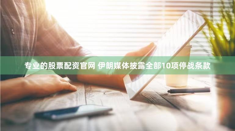 专业的股票配资官网 伊朗媒体披露全部10项停战条款