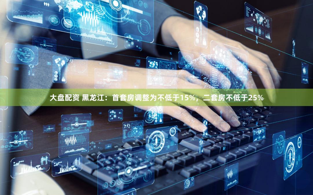大盘配资 黑龙江：首套房调整为不低于15%，二套房不低于25%
