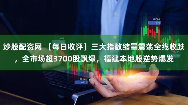 炒股配资网 【每日收评】三大指数缩量震荡全线收跌，全市场超3700股飘绿，福建本地股逆势爆发