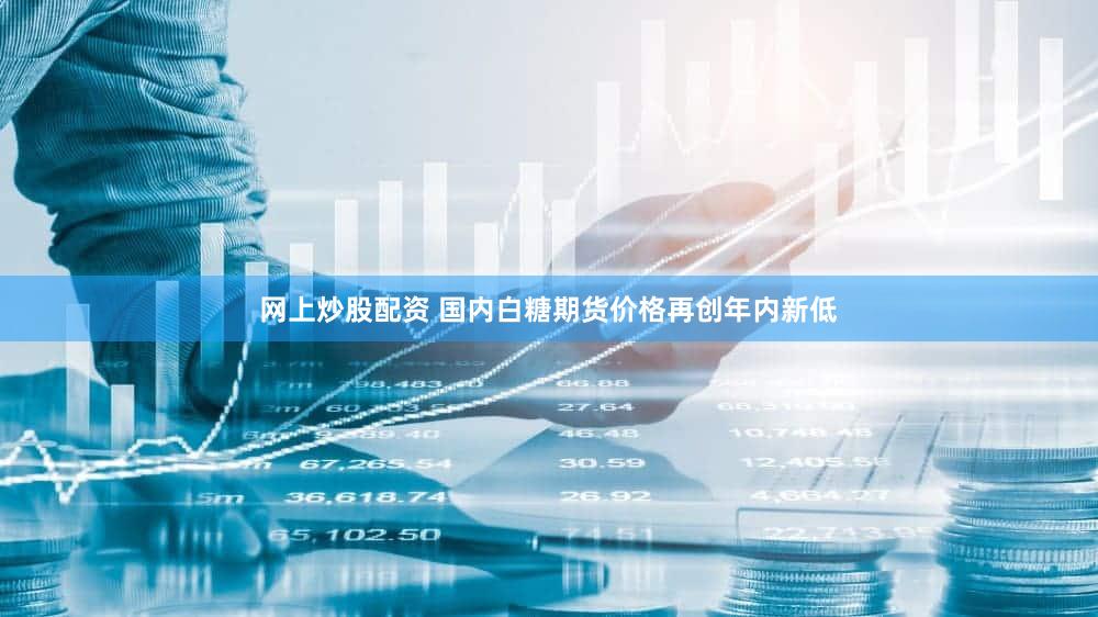 网上炒股配资 国内白糖期货价格再创年内新低