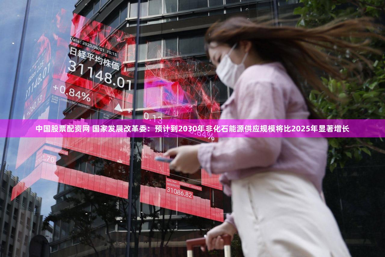 中国股票配资网 国家发展改革委：预计到2030年非化石能源供应规模将比2025年显著增长